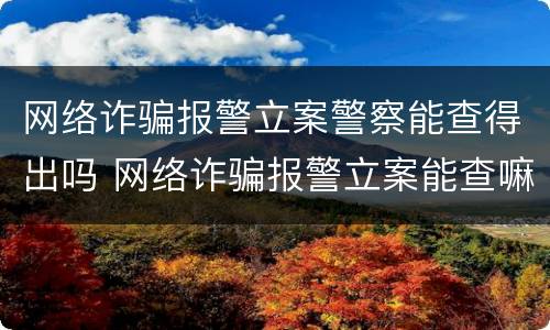 网络诈骗报警立案警察能查得出吗 网络诈骗报警立案能查嘛
