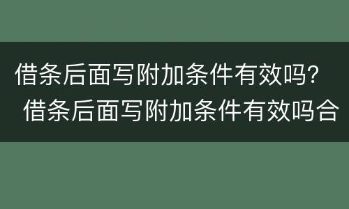 借条后面写附加条件有效吗？ 借条后面写附加条件有效吗合法吗