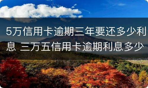 5万信用卡逾期三年要还多少利息 三万五信用卡逾期利息多少