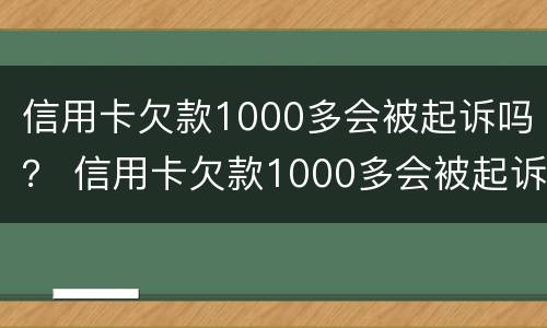 信用卡欠款1000多会被起诉吗？ 信用卡欠款1000多会被起诉吗知乎