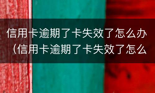 信用卡逾期了卡失效了怎么办（信用卡逾期了卡失效了怎么办呢）