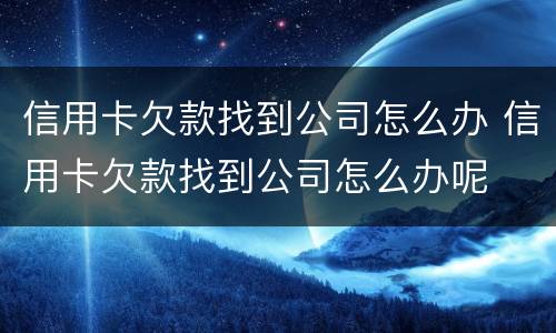 信用卡欠款找到公司怎么办 信用卡欠款找到公司怎么办呢