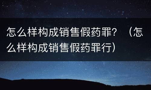 怎么样构成销售假药罪？（怎么样构成销售假药罪行）