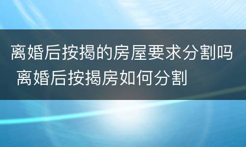 离婚后按揭的房屋要求分割吗 离婚后按揭房如何分割