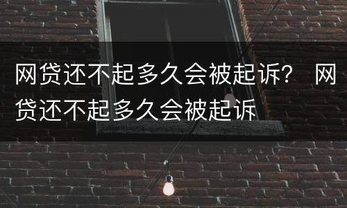 网贷还不起多久会被起诉？ 网贷还不起多久会被起诉