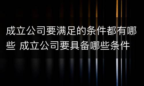 成立公司要满足的条件都有哪些 成立公司要具备哪些条件
