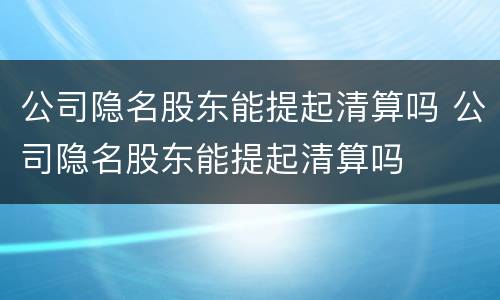 公司隐名股东能提起清算吗 公司隐名股东能提起清算吗