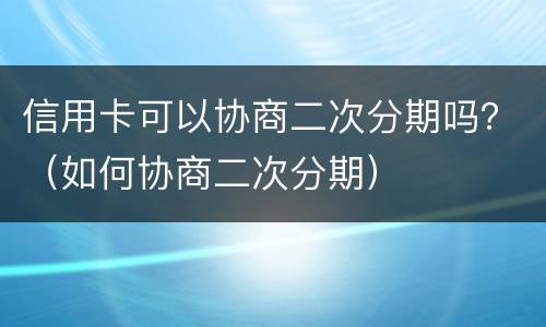 信用卡可以协商二次分期吗？（如何协商二次分期）