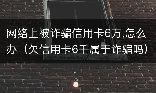 网络上被诈骗信用卡6万,怎么办（欠信用卡6千属于诈骗吗）