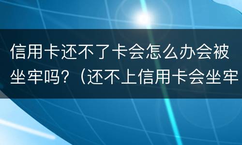 信用卡还不了卡会怎么办会被坐牢吗?（还不上信用卡会坐牢吗?）