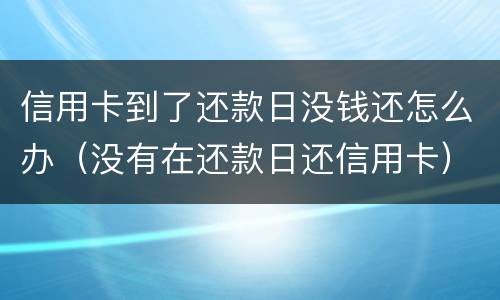 信用卡到了还款日没钱还怎么办（没有在还款日还信用卡）