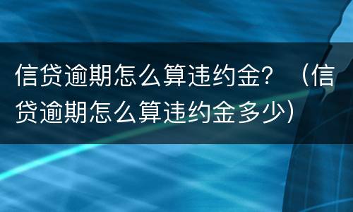 信贷逾期怎么算违约金？（信贷逾期怎么算违约金多少）