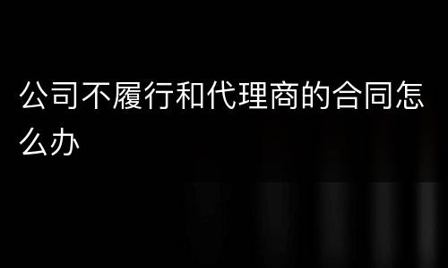 公司不履行和代理商的合同怎么办