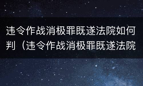 违令作战消极罪既遂法院如何判（违令作战消极罪既遂法院如何判决）