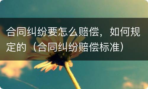 合同纠纷要怎么赔偿，如何规定的（合同纠纷赔偿标准）
