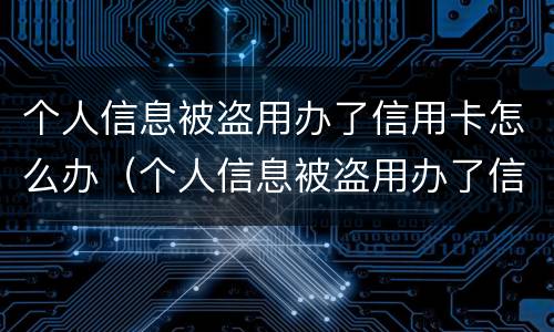 个人信息被盗用办了信用卡怎么办（个人信息被盗用办了信用卡怎么办呢）