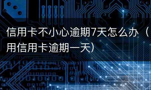 信用卡不小心逾期7天怎么办（用信用卡逾期一天）
