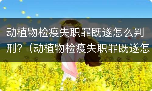 动植物检疫失职罪既遂怎么判刑?（动植物检疫失职罪既遂怎么判刑的）