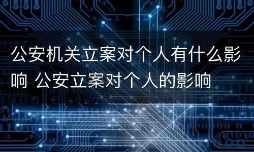 公安机关立案对个人有什么影响 公安立案对个人的影响