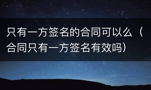 只有一方签名的合同可以么（合同只有一方签名有效吗）
