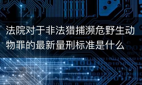 法院对于非法猎捕濒危野生动物罪的最新量刑标准是什么