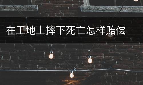在工地上摔下死亡怎样赔偿