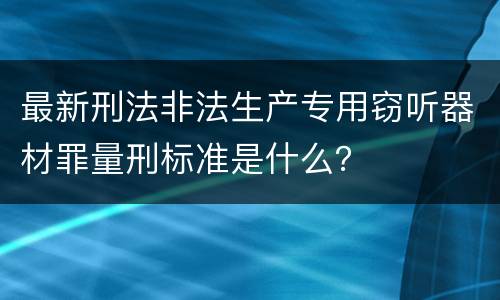 最新刑法非法生产专用窃听器材罪量刑标准是什么？