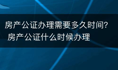 房产公证办理需要多久时间？ 房产公证什么时候办理