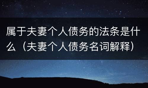 属于夫妻个人债务的法条是什么（夫妻个人债务名词解释）