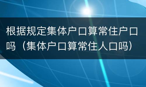 根据规定集体户口算常住户口吗（集体户口算常住人口吗）
