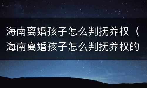 海南离婚孩子怎么判抚养权（海南离婚孩子怎么判抚养权的）