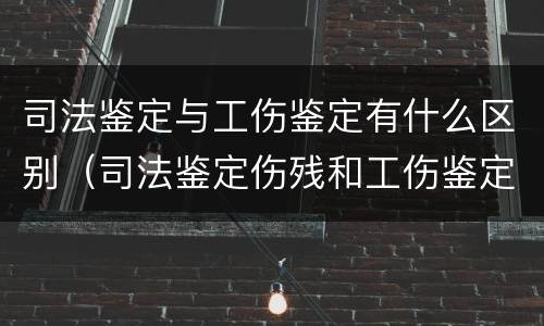 司法鉴定与工伤鉴定有什么区别（司法鉴定伤残和工伤鉴定伤残一样吗）
