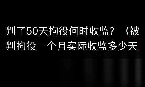 判了50天拘役何时收监？（被判拘役一个月实际收监多少天）