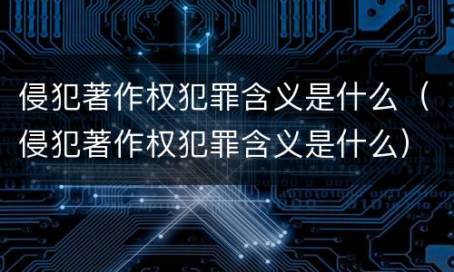 侵犯著作权犯罪含义是什么（侵犯著作权犯罪含义是什么）