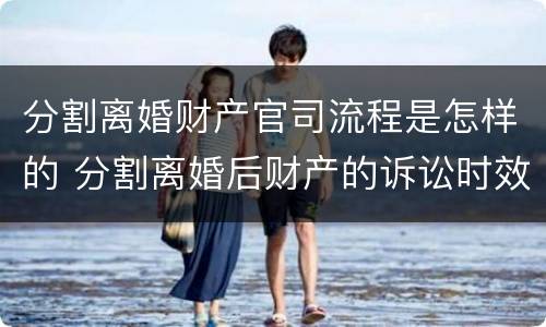分割离婚财产官司流程是怎样的 分割离婚后财产的诉讼时效