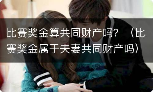 比赛奖金算共同财产吗？（比赛奖金属于夫妻共同财产吗）