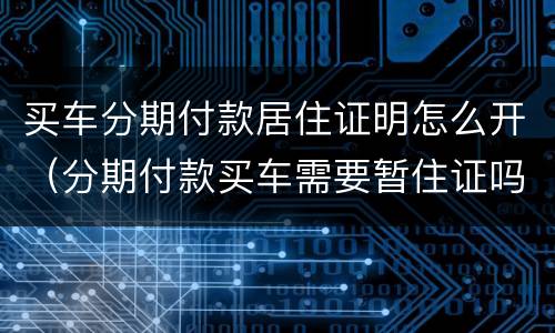 买车分期付款居住证明怎么开（分期付款买车需要暂住证吗）