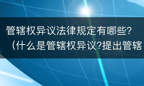 管辖权异议法律规定有哪些？（什么是管辖权异议?提出管辖权异议需要什么条件?）