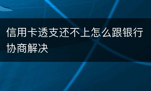信用卡透支还不上怎么跟银行协商解决