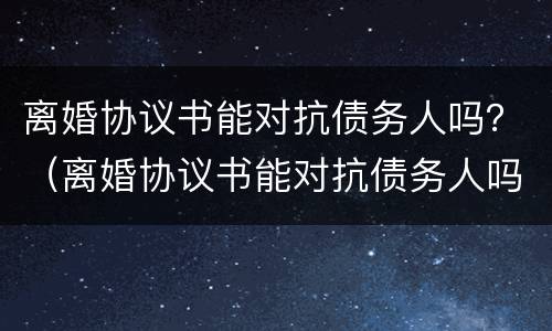 离婚协议书能对抗债务人吗？（离婚协议书能对抗债务人吗怎么写）