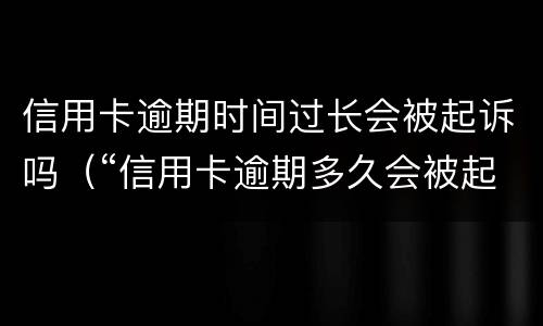 信用卡逾期时间过长会被起诉吗（“信用卡逾期多久会被起诉”）