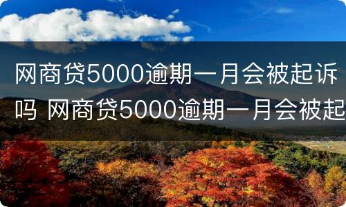 网商贷5000逾期一月会被起诉吗 网商贷5000逾期一月会被起诉吗怎么办