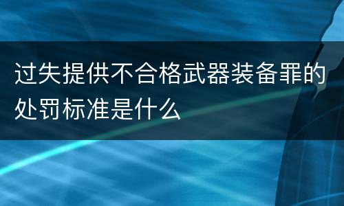 过失提供不合格武器装备罪的处罚标准是什么