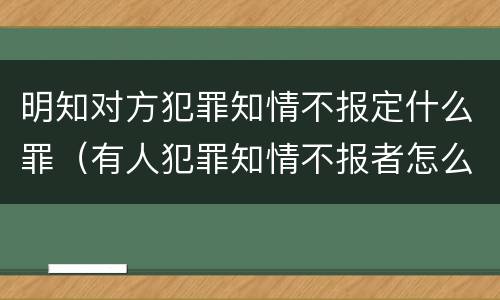 明知对方犯罪知情不报定什么罪（有人犯罪知情不报者怎么定罪）