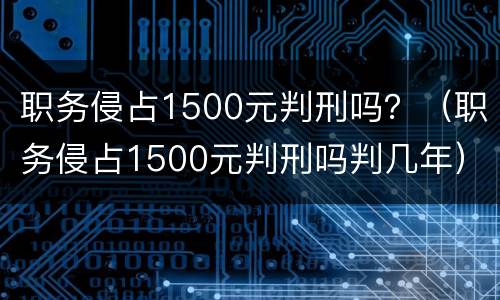 职务侵占1500元判刑吗？（职务侵占1500元判刑吗判几年）