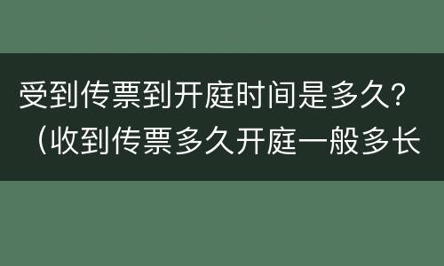 受到传票到开庭时间是多久？（收到传票多久开庭一般多长时间）