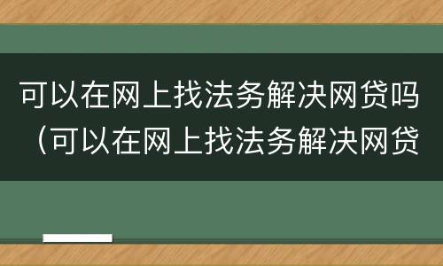 可以在网上找法务解决网贷吗（可以在网上找法务解决网贷吗）
