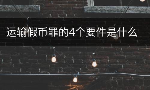 运输假币罪的4个要件是什么