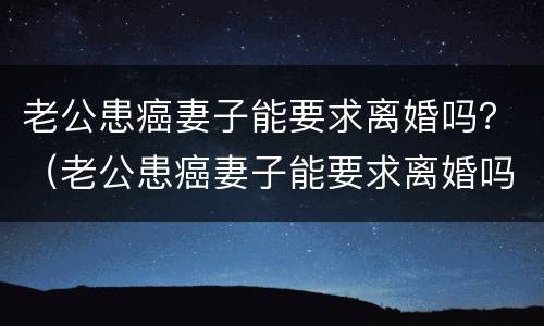 老公患癌妻子能要求离婚吗？（老公患癌妻子能要求离婚吗视频）