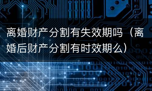 离婚财产分割有失效期吗（离婚后财产分割有时效期么）